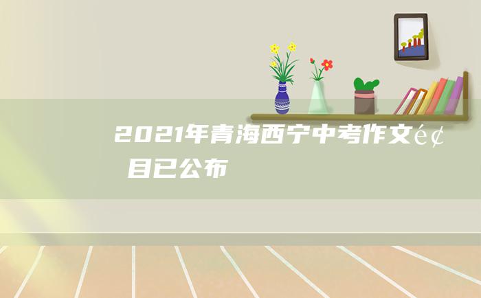 2021年青海西宁中考作文题目已公布