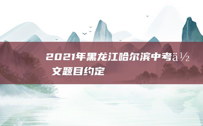 2021年黑龙江哈尔滨中考作文题目约定