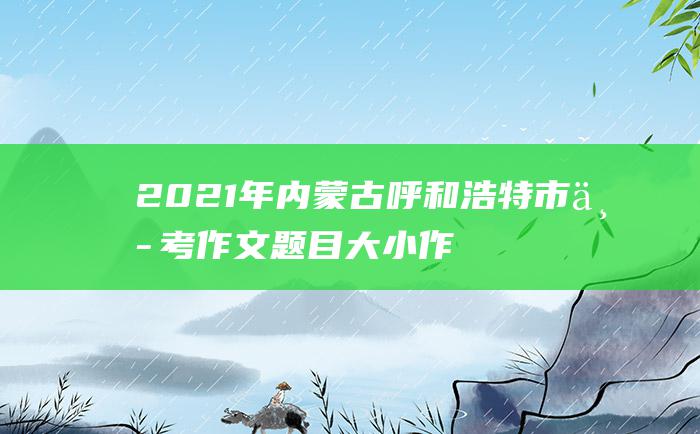 2021年内蒙古呼和浩特市中考作文题目 大小作文