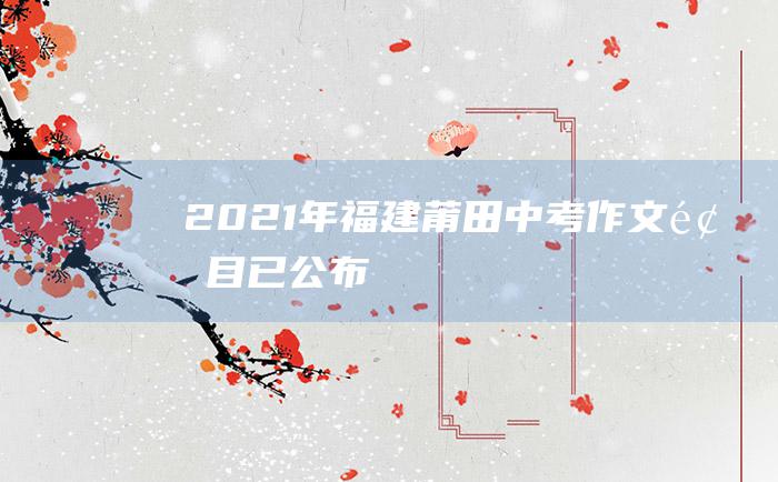 2021年福建莆田中考作文题目已公布