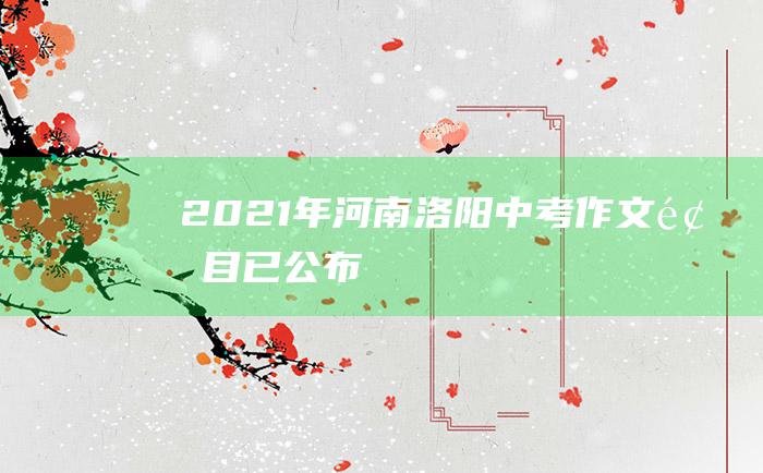 2021年河南洛阳中考作文题目已公布