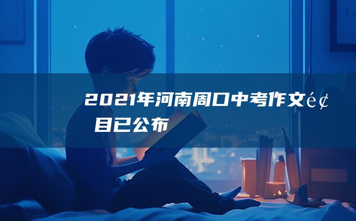 2021年河南周口中考作文题目已公布