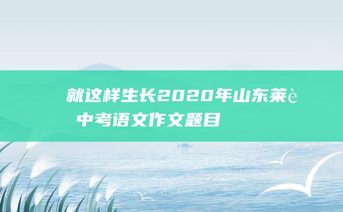 就这样生长2020年山东莱芜中考语文作文题目