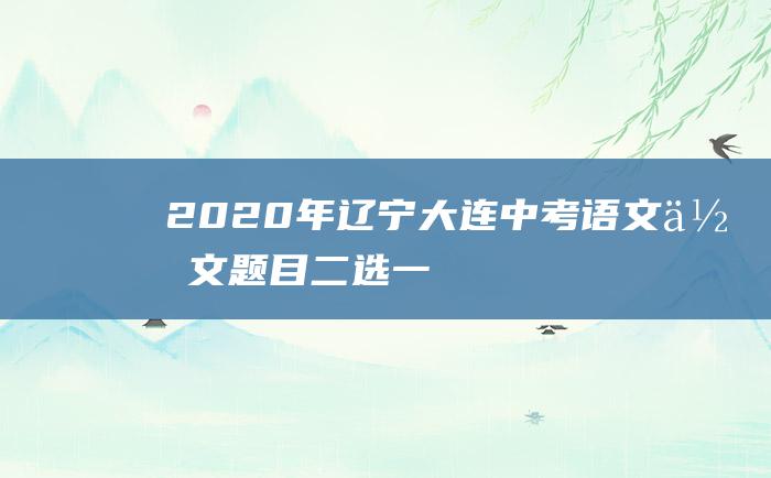 2020年辽宁大连中考语文作文题目 二选一