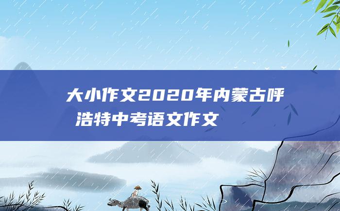 大小作文 2020年内蒙古呼和浩特中考语文作文题目