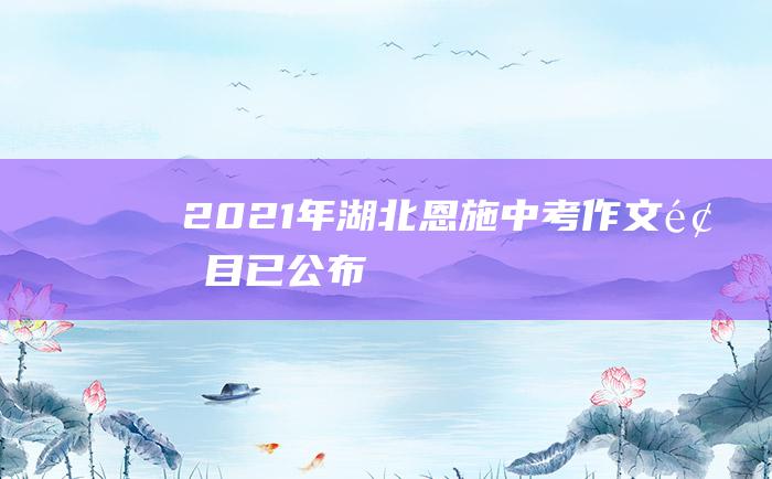 2021年湖北恩施中考作文题目已公布