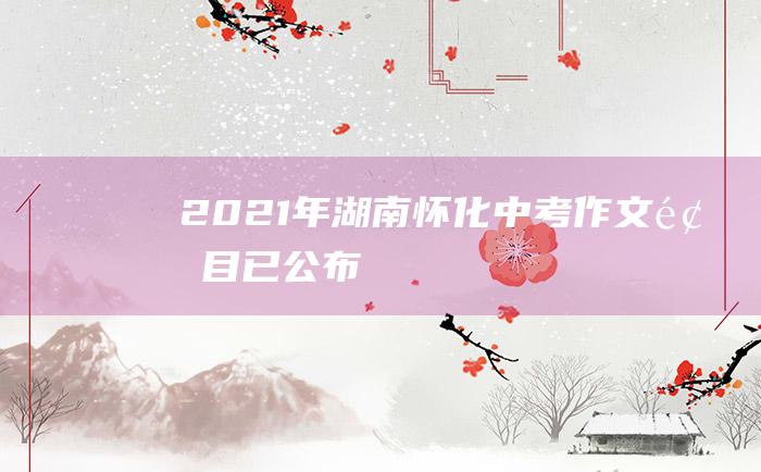 2021年湖南怀化中考作文题目已公布