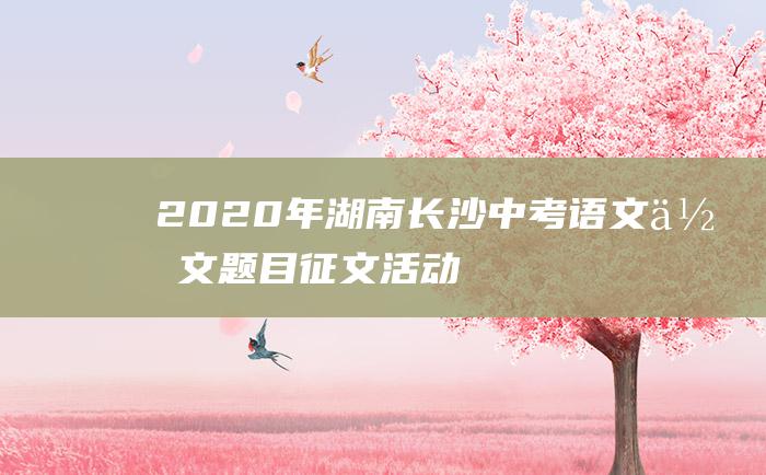 2020年湖南长沙中考语文作文题目 征文活动