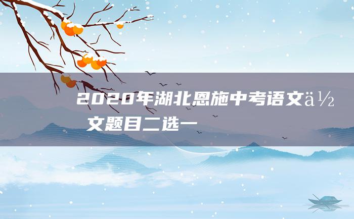 2020年湖北恩施中考语文作文题目二选一