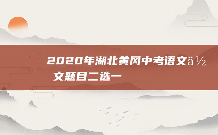 2020年湖北黄冈中考语文作文题目二选一