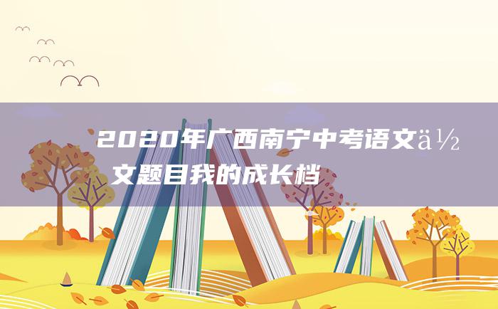 2020年广西南宁中考语文作文题目我的成长档