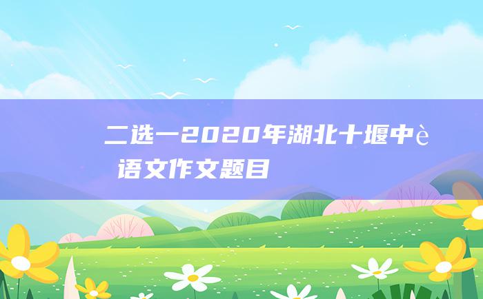 二选一 2020年湖北十堰中考语文作文题目