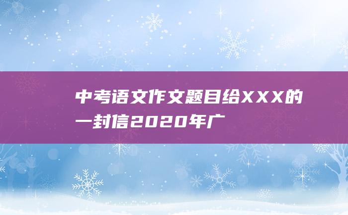 中考语文作文题目 给XXX的一封信 2020年广东 统考