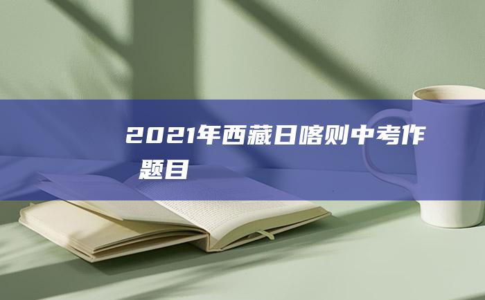 2021年西藏日喀则中考作文题目