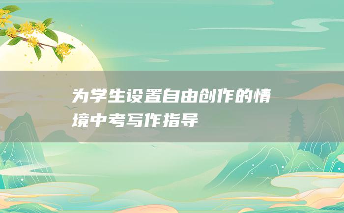 为学生设置自由创作的情境 中考写作指导