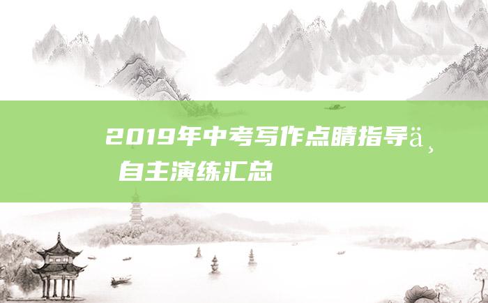 2019年中考写作点睛指导与自主演练汇总