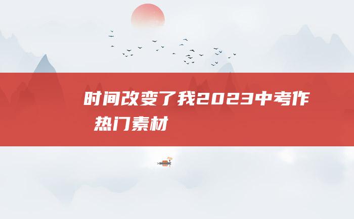 时间改变了我 2023中考作文热门素材