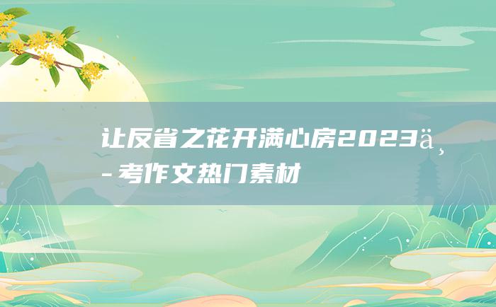 让反省之花开满心房2023中考作文热门素材