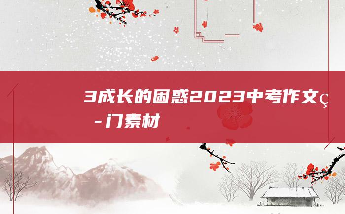 3 成长的困惑 2023中考作文热门素材