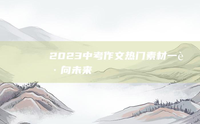 2023中考作文热门素材 一起向未来