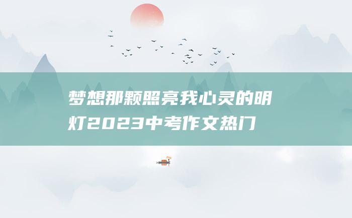 梦想 那颗照亮我心灵的明灯 2023中考作文热门素材