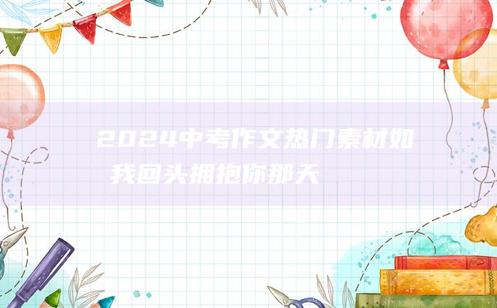 2024中考作文热门素材 如果我回头拥抱你 那天