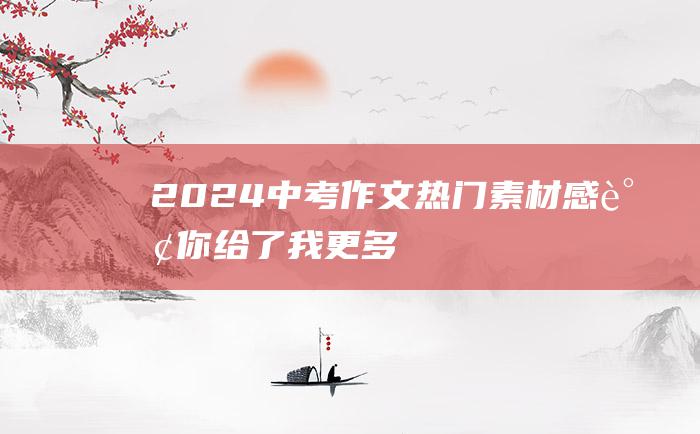 2024中考作文热门素材感谢你给了我更多