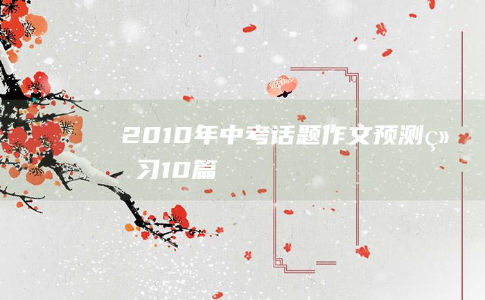 2010年中考话题作文预测练习10篇