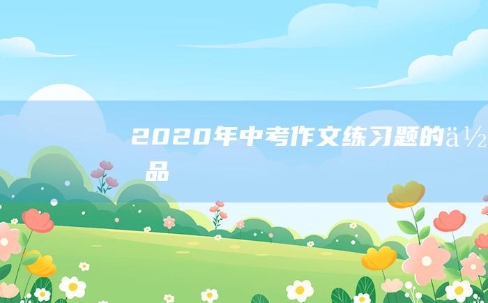 2020年中考作文练习题 的作品