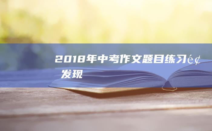 2018年中考作文题目练习题 发现