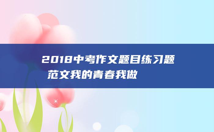 2018中考作文题目练习题及范文 我的青春我做主