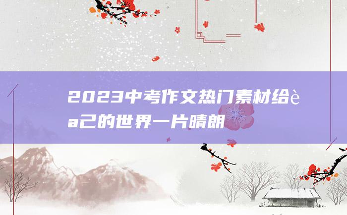 2023中考作文热门素材 给自己的世界一片晴朗