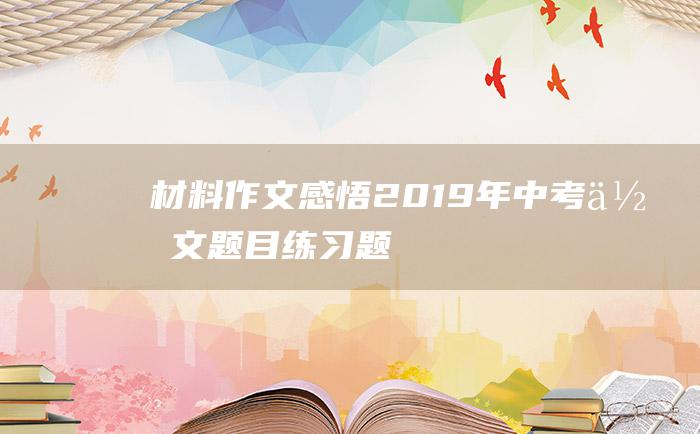 材料作文感悟2019年中考作文题目练习题