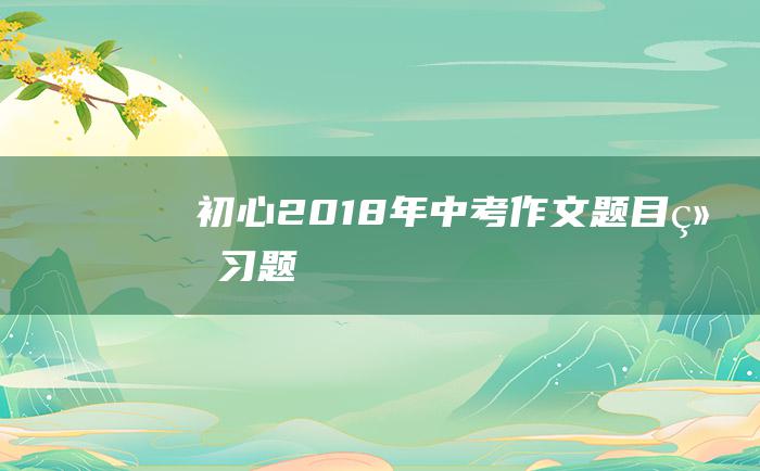 初心2018年中考作文题目练习题