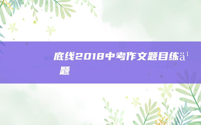 底线 2018中考作文题目练习题