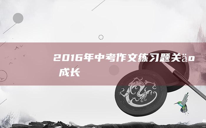 2016年中考作文练习题关于成长