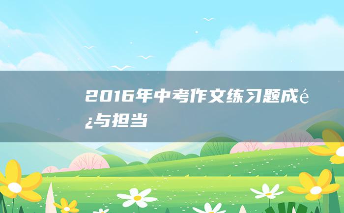 2016年中考作文练习题 成长与担当