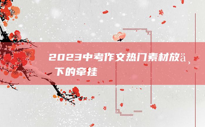 2023中考作文热门素材 放不下的牵挂