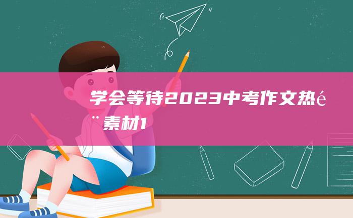 学会等待 2023中考作文热门素材 1