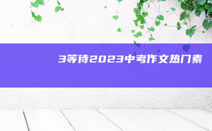 3 等待 2023中考作文热门素材