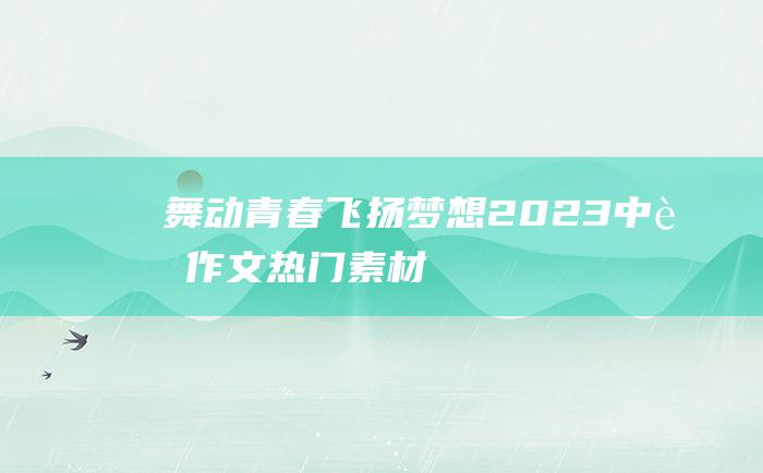 舞动青春 飞扬梦想 2023中考作文热门素材