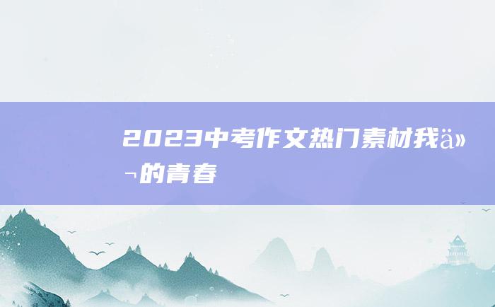 2023中考作文热门素材 我们的青春