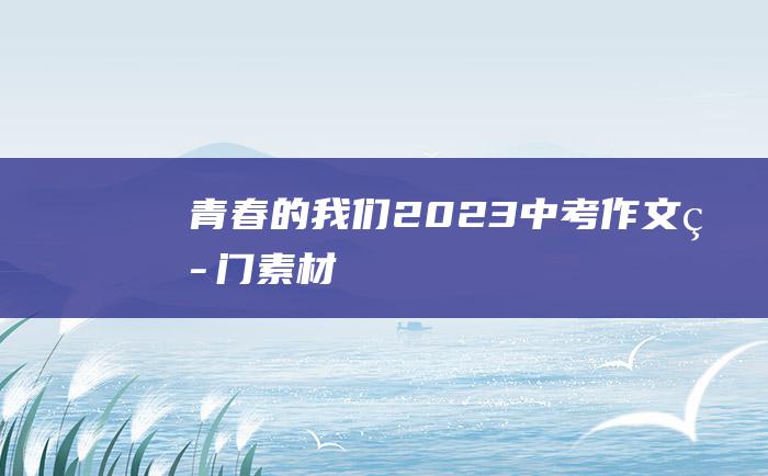 青春的我们 2023中考作文热门素材