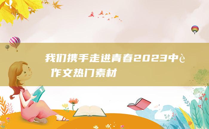 我们携手走进青春 2023中考作文热门素材