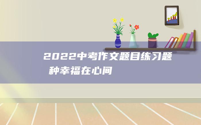 2022中考作文题目练习题 有种幸福在心间