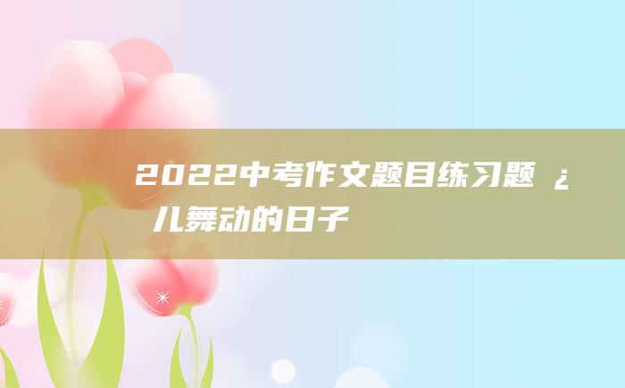 2022中考作文题目练习题 心儿舞动的日子