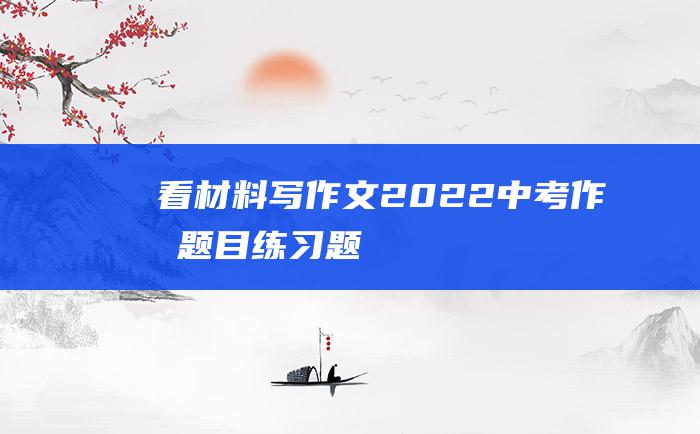 看材料写作文 2022中考作文题目练习题