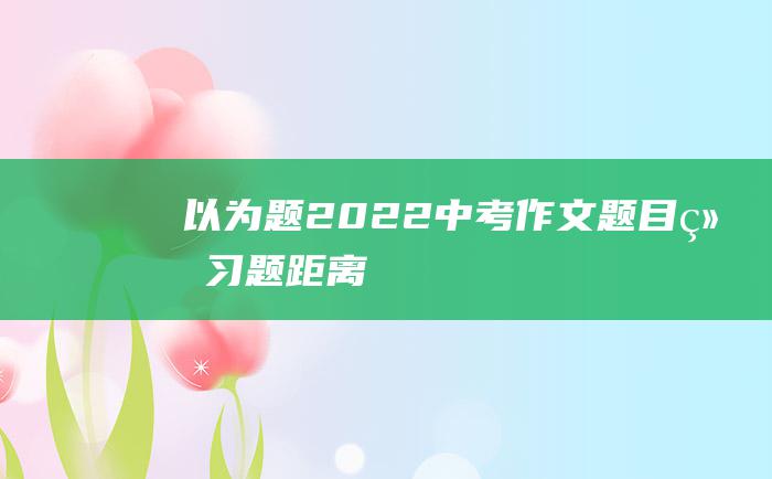 以为题2022中考作文题目练习题距离