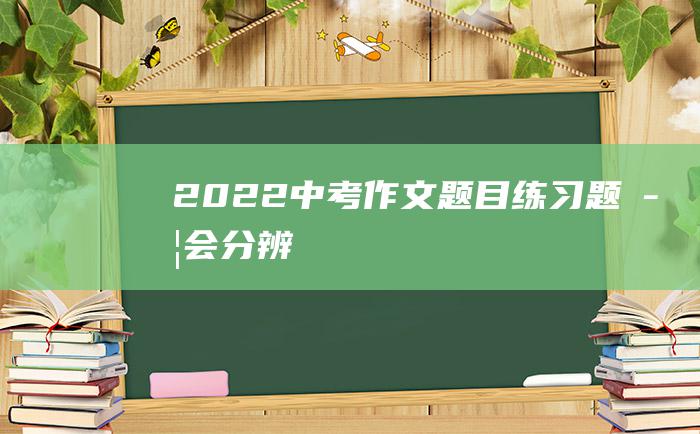 2022中考作文题目练习题学会分辨