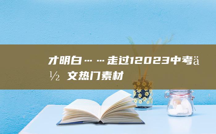 才明白…… 走过 1 2023中考作文热门素材